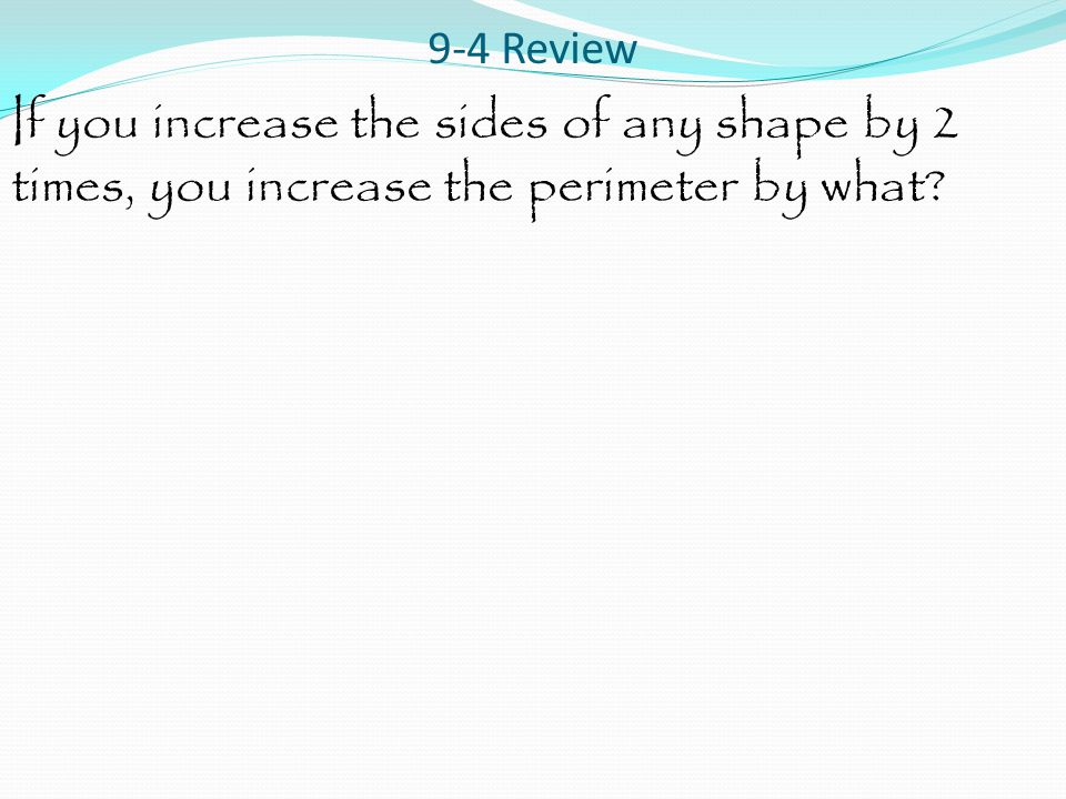 9-4 Review If you increase the sides of any shape by 2 times, you increase the perimeter by what