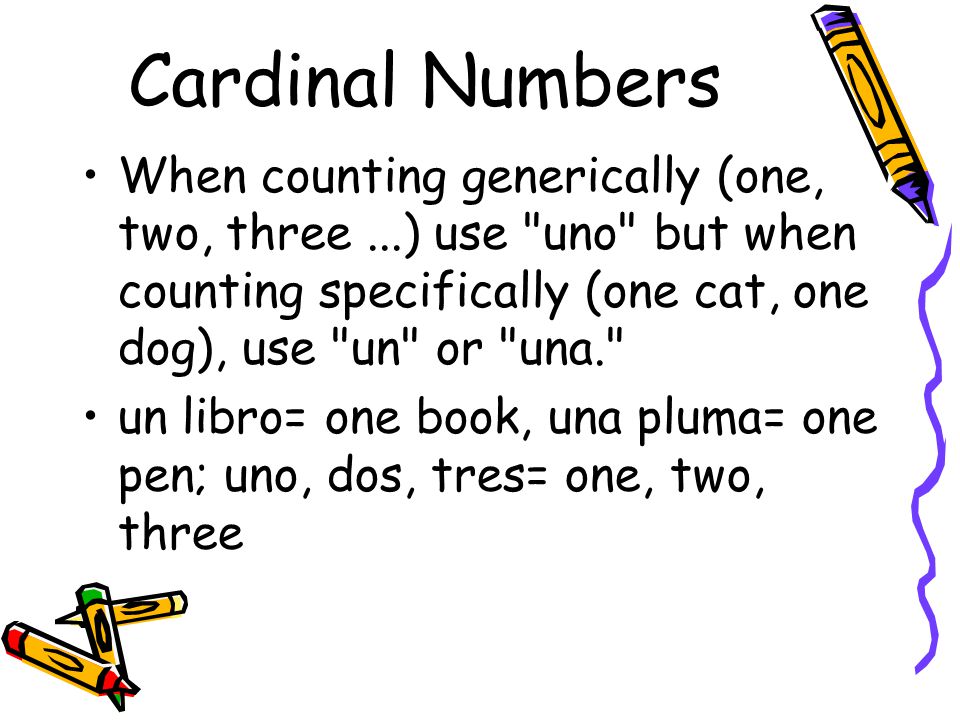 Cardinal Numbers When counting generically (one, two, three ...) use uno but when counting specifically (one cat, one dog), use un or una.