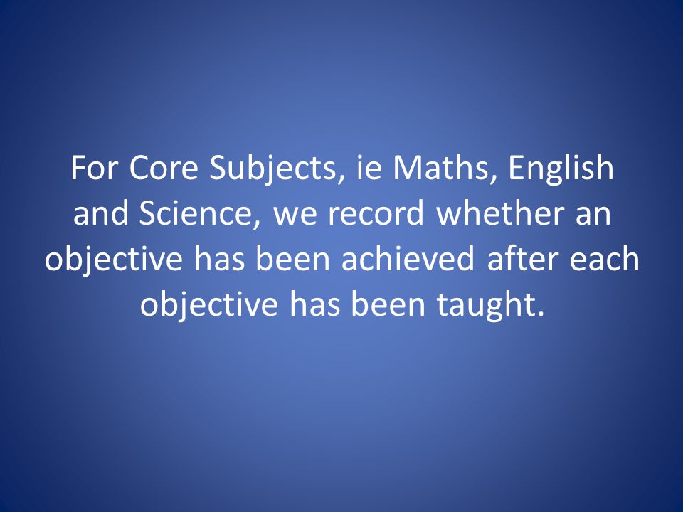 For Core Subjects, ie Maths, English and Science, we record whether an objective has been achieved after each objective has been taught.