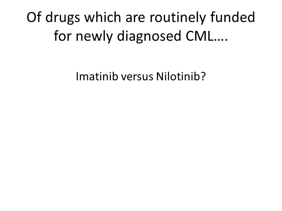 Of drugs which are routinely funded for newly diagnosed CML….