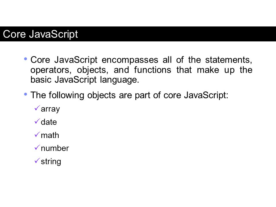 Core JavaScript Core JavaScript encompasses all of the statements, operators, objects, and functions that make up the basic JavaScript language.