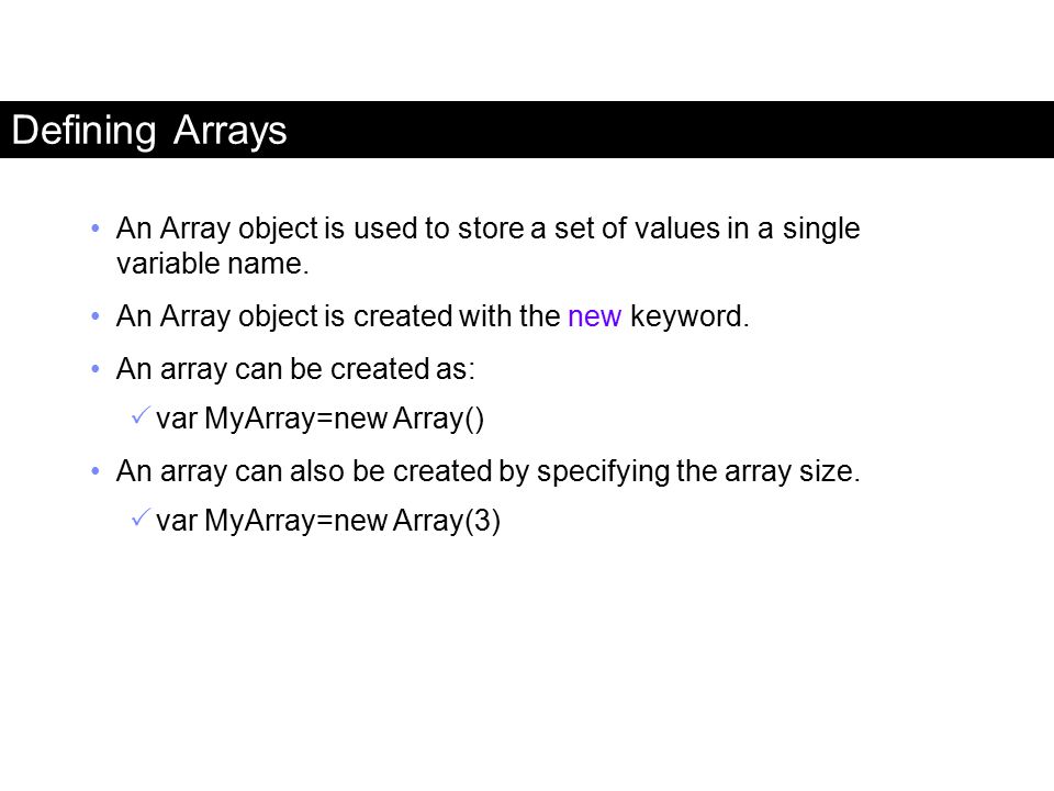 Defining Arrays An Array object is used to store a set of values in a single variable name. An Array object is created with the new keyword.