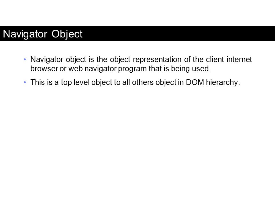 Navigator Object Navigator object is the object representation of the client internet browser or web navigator program that is being used.