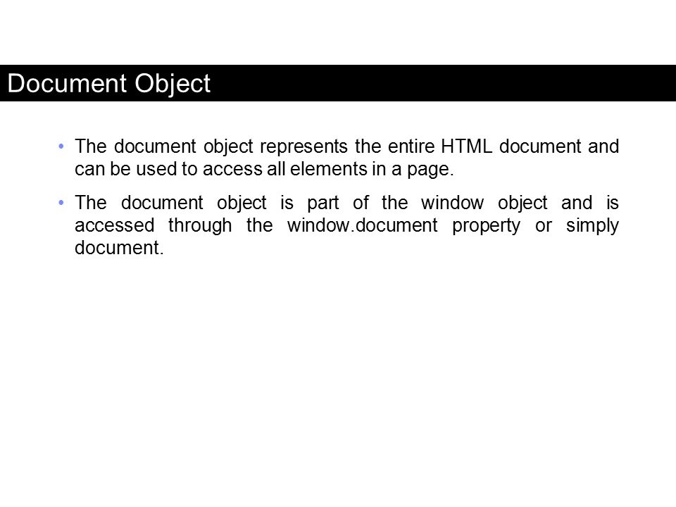 Document Object The document object represents the entire HTML document and can be used to access all elements in a page.