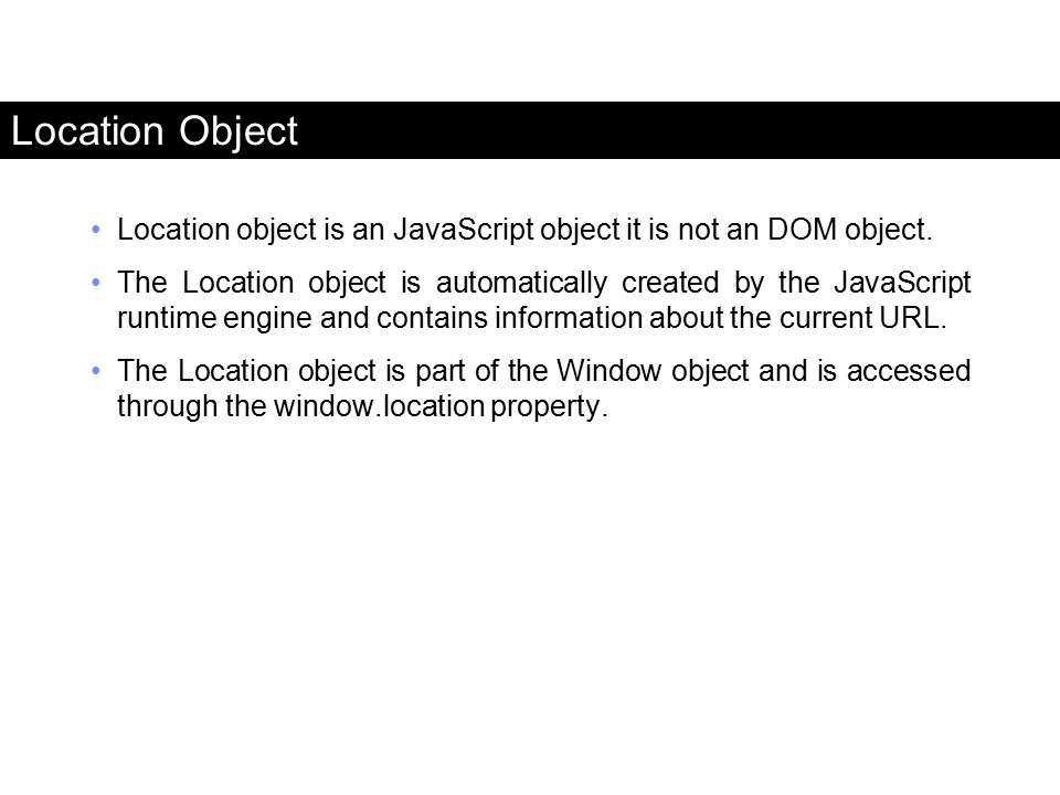 Location Object Location object is an JavaScript object it is not an DOM object.