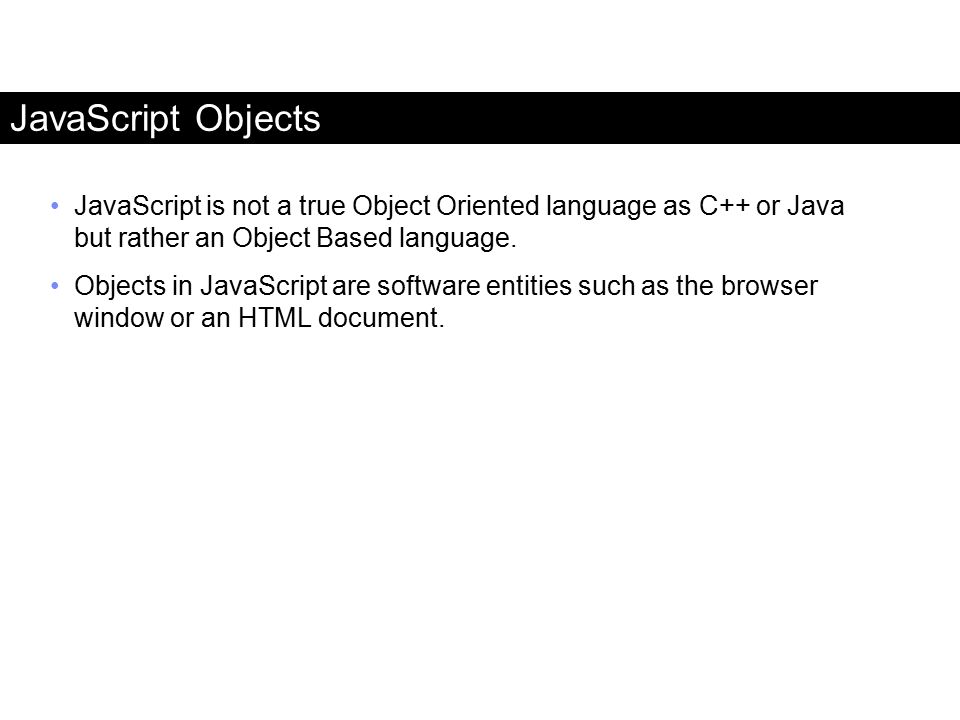 JavaScript Objects JavaScript is not a true Object Oriented language as C++ or Java but rather an Object Based language.