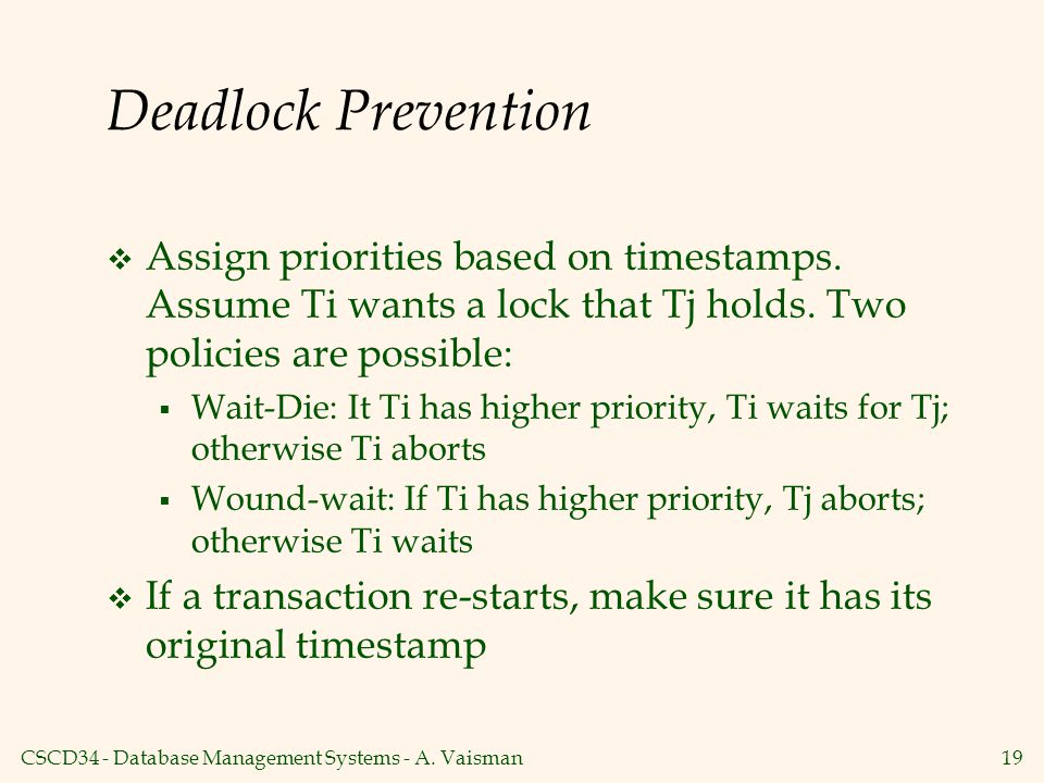 Deadlock Prevention Assign priorities based on timestamps. Assume Ti wants a lock that Tj holds. Two policies are possible: