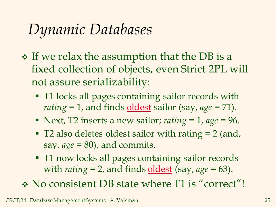 Dynamic Databases If we relax the assumption that the DB is a fixed collection of objects, even Strict 2PL will not assure serializability: