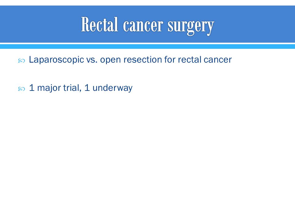 Rectal cancer surgery Laparoscopic vs. open resection for rectal cancer 1 major trial, 1 underway