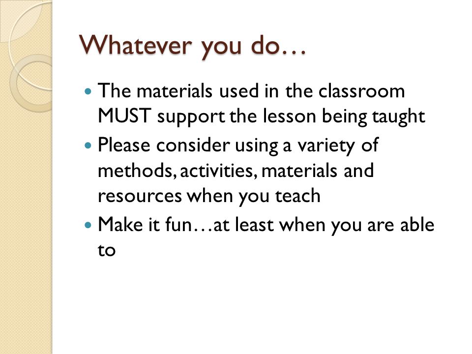 Whatever you do… The materials used in the classroom MUST support the lesson being taught.