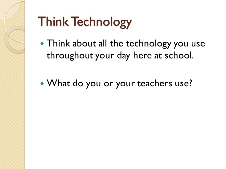 Think Technology Think about all the technology you use throughout your day here at school.