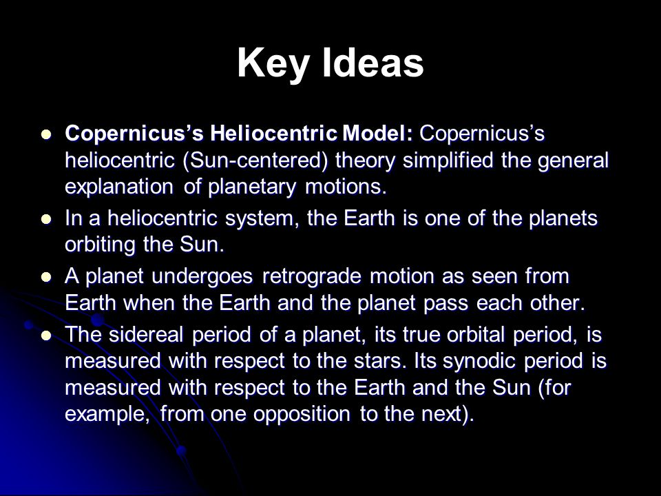Key Ideas Copernicus’s Heliocentric Model: Copernicus’s heliocentric (Sun-centered) theory simplified the general explanation of planetary motions.
