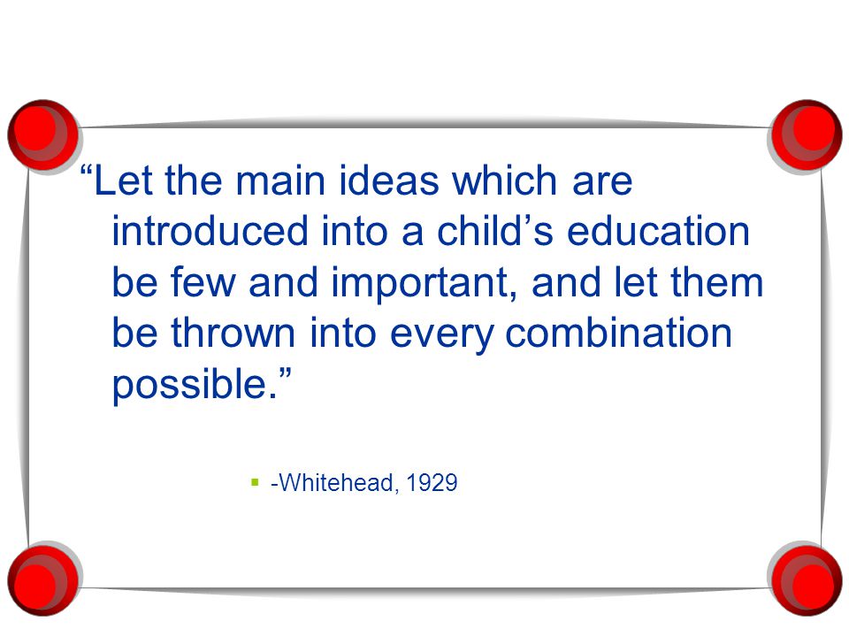 Let the main ideas which are introduced into a child’s education be few and important, and let them be thrown into every combination possible.