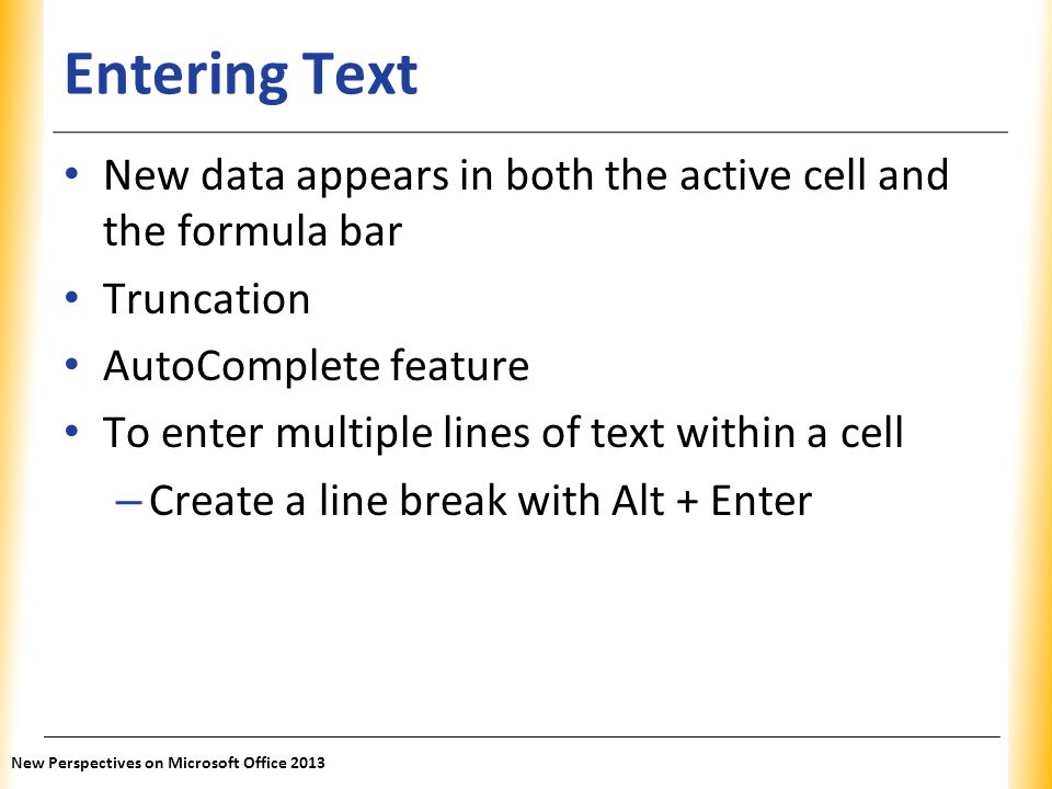 Entering Text New data appears in both the active cell and the formula bar. Truncation. AutoComplete feature.