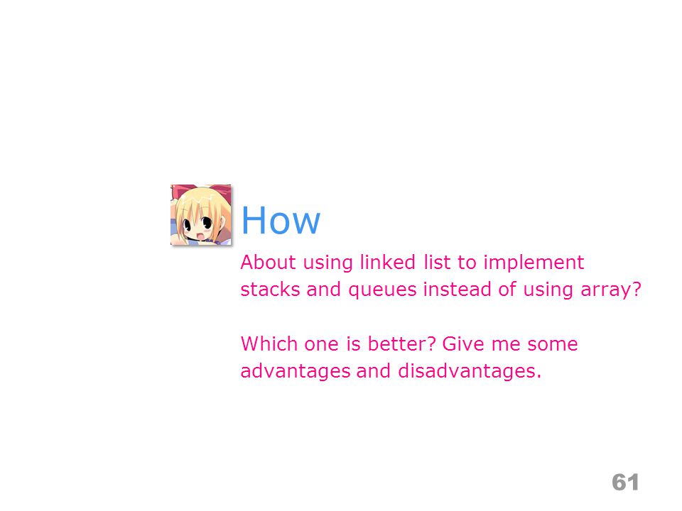 How About using linked list to implement stacks and queues instead of using array.
