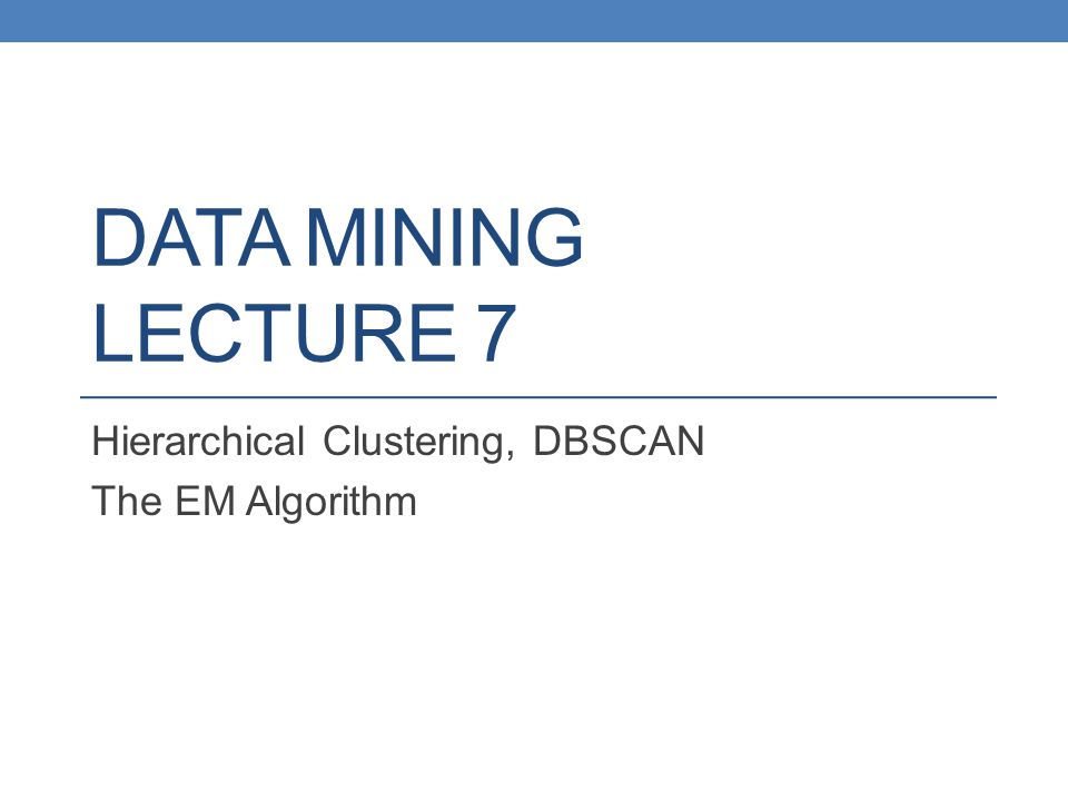 Hierarchical Clustering, DBSCAN The EM Algorithm