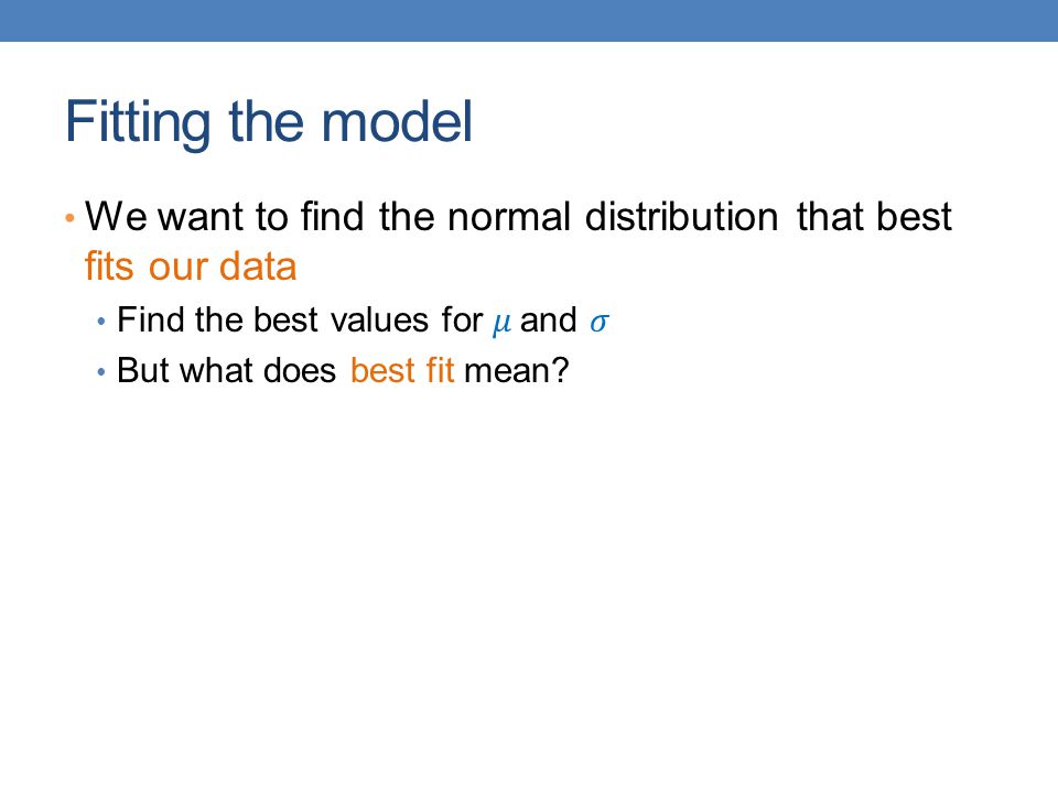 Fitting the model We want to find the normal distribution that best fits our data. Find the best values for 𝜇 and 𝜎.