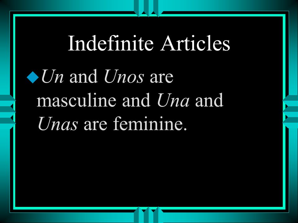Indefinite Articles Un and Unos are masculine and Una and Unas are feminine.