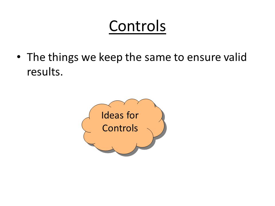 Controls The things we keep the same to ensure valid results.