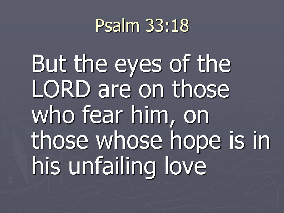 Psalm 33:18 But the eyes of the LORD are on those who fear him, on those whose hope is in his unfailing love.