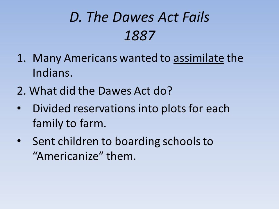 D. The Dawes Act Fails 1887 Many Americans wanted to assimilate the Indians. 2. What did the Dawes Act do