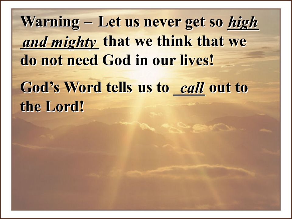 Warning – Let us never get so ____. high. __________ that we think that we do not need God in our lives!