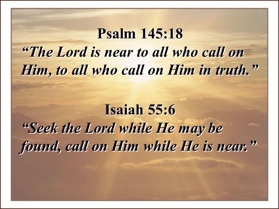 Psalm 145:18 The Lord is near to all who call on Him, to all who call on Him in truth. Isaiah 55:6.