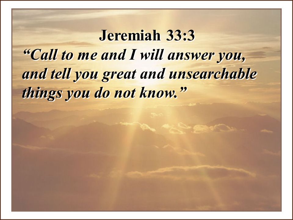 Jeremiah 33:3 Call to me and I will answer you, and tell you great and unsearchable things you do not know.