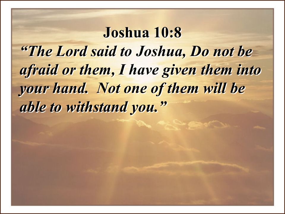 Joshua 10:8 The Lord said to Joshua, Do not be afraid or them, I have given them into your hand.
