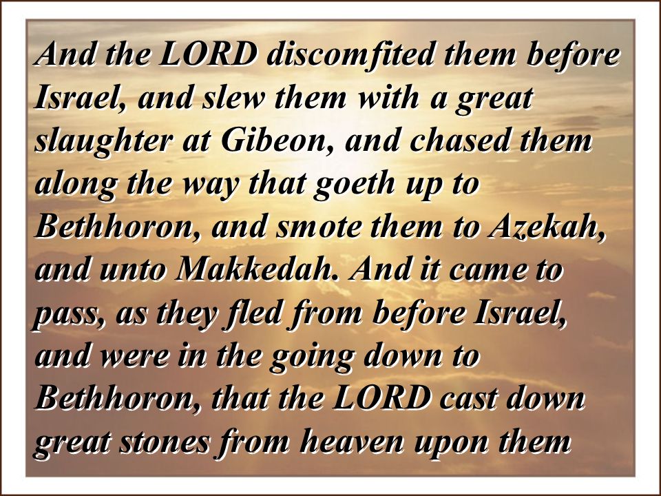 And the LORD discomfited them before Israel, and slew them with a great slaughter at Gibeon, and chased them along the way that goeth up to Bethhoron, and smote them to Azekah, and unto Makkedah.
