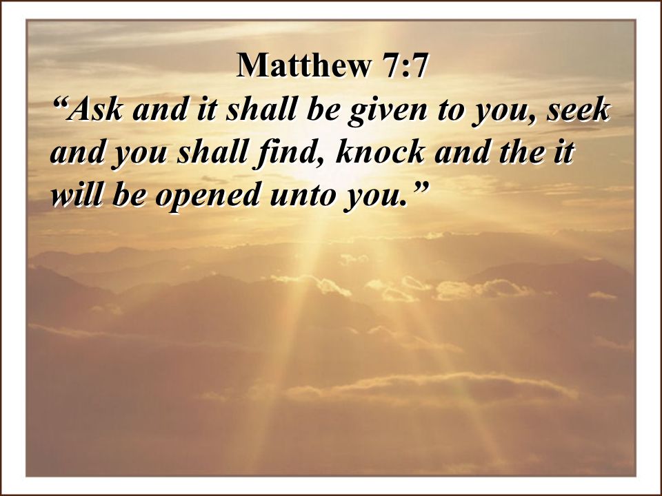 Matthew 7:7 Ask and it shall be given to you, seek and you shall find, knock and the it will be opened unto you.