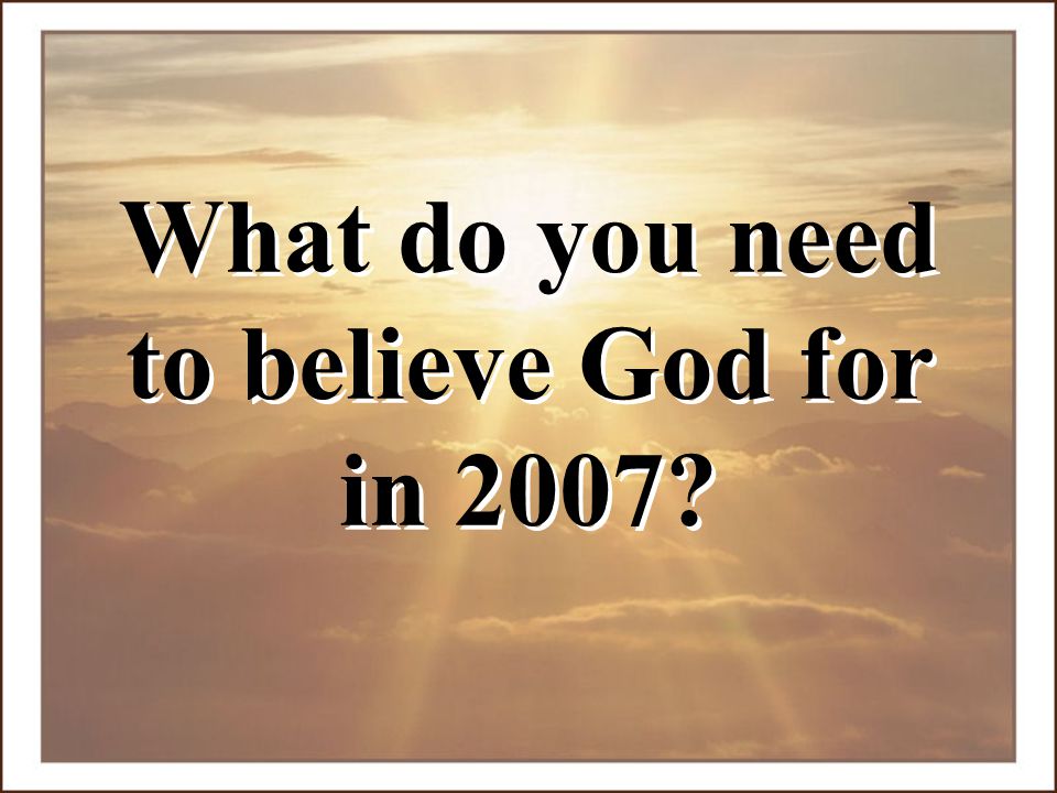 What do you need to believe God for in 2007