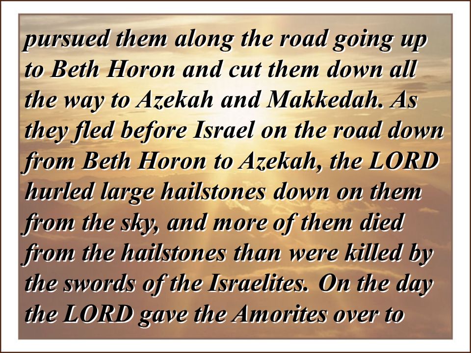 pursued them along the road going up to Beth Horon and cut them down all the way to Azekah and Makkedah.