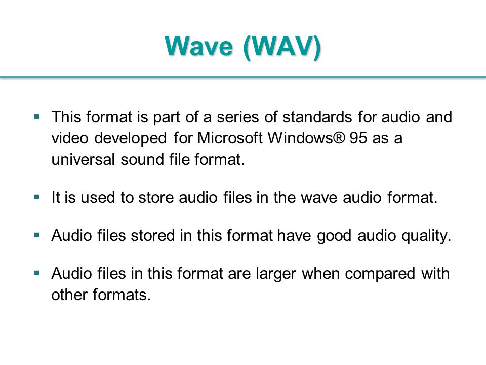 Wave (WAV) This format is part of a series of standards for audio and video developed for Microsoft Windows® 95 as a universal sound file format.