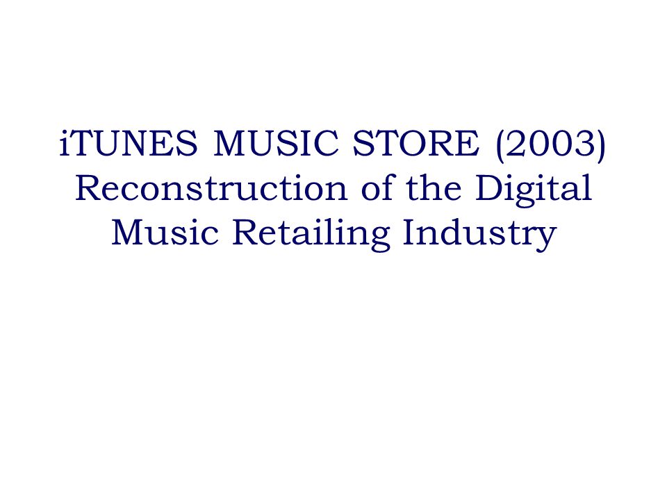iTUNES MUSIC STORE (2003) Reconstruction of the Digital Music Retailing Industry