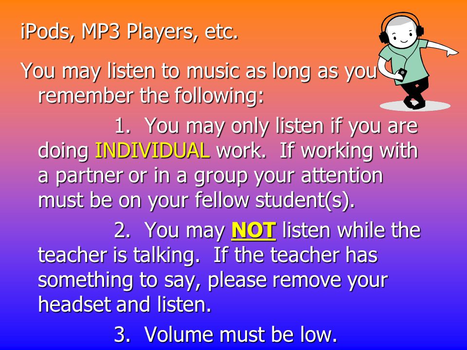 iPods, MP3 Players, etc. You may listen to music as long as you remember the following: 1.