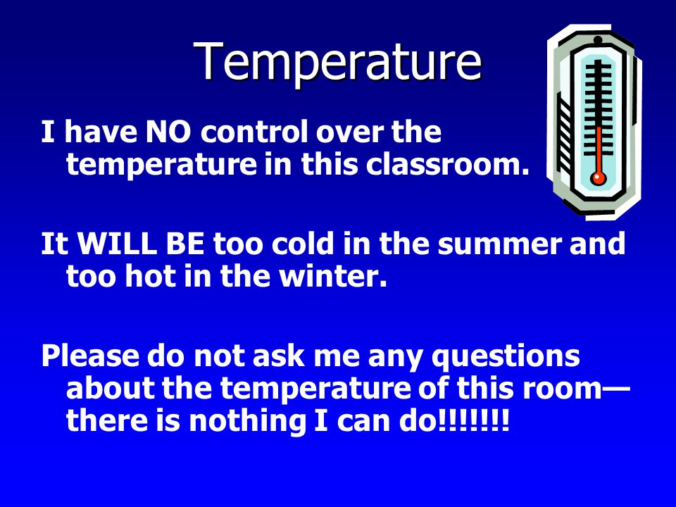 Temperature I have NO control over the temperature in this classroom.