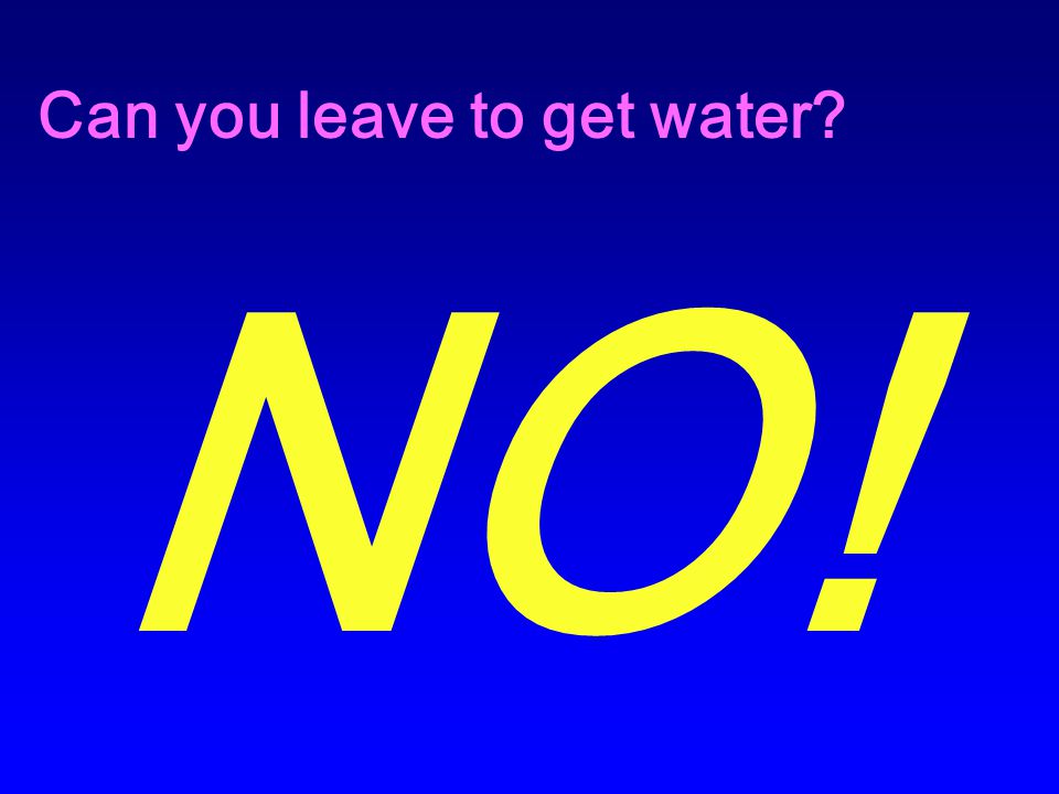 Can you leave to get water