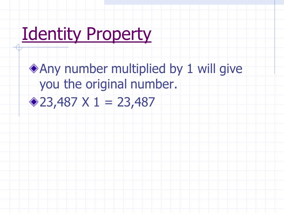 Identity Property Any number multiplied by 1 will give you the original number. 23,487 X 1 = 23,487