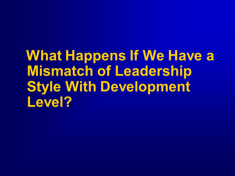 What Happens If We Have a Mismatch of Leadership Style With Development Level