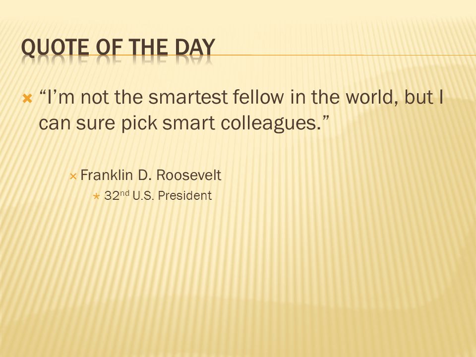Quote of the Day I’m not the smartest fellow in the world, but I can sure pick smart colleagues. Franklin D. Roosevelt.