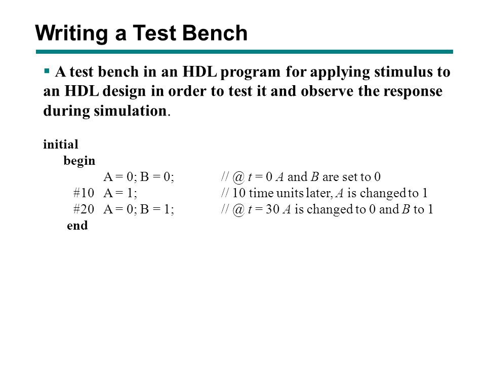 Writing a Test Bench A test bench in an HDL program for applying stimulus to. an HDL design in order to test it and observe the response.