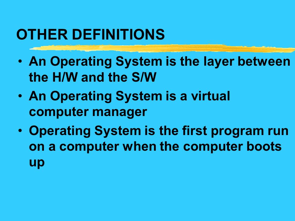 OTHER DEFINITIONS An Operating System is the layer between the H/W and the S/W. An Operating System is a virtual computer manager.
