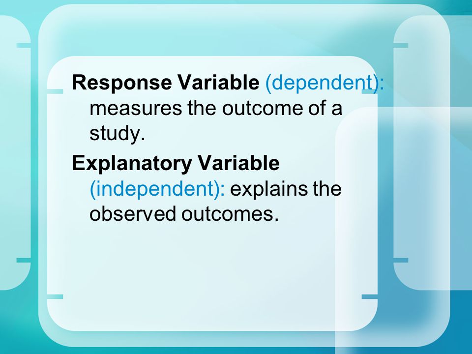 Response Variable (dependent): measures the outcome of a study.