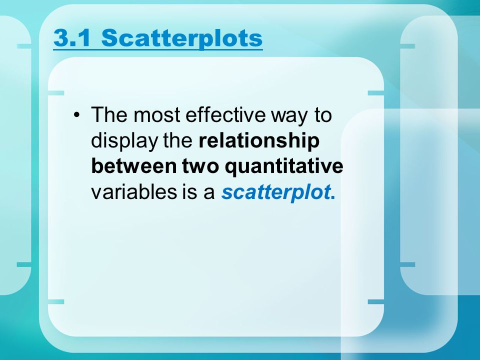 3.1 Scatterplots The most effective way to display the relationship between two quantitative variables is a scatterplot.