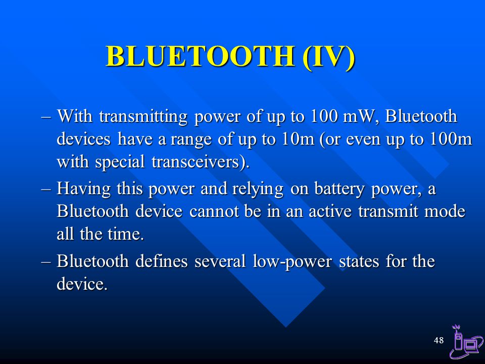BLUETOOTH (IV) With transmitting power of up to 100 mW, Bluetooth devices have a range of up to 10m (or even up to 100m with special transceivers).