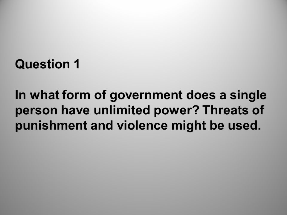 Question 1 In what form of government does a single person have unlimited power.