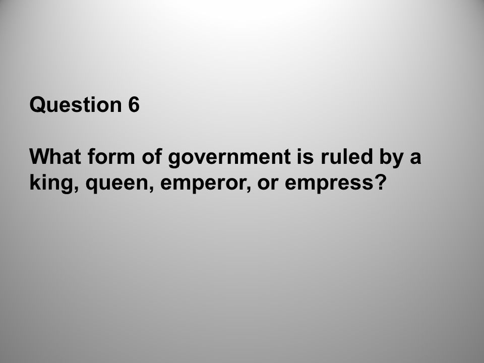 Question 6 What form of government is ruled by a king, queen, emperor, or empress
