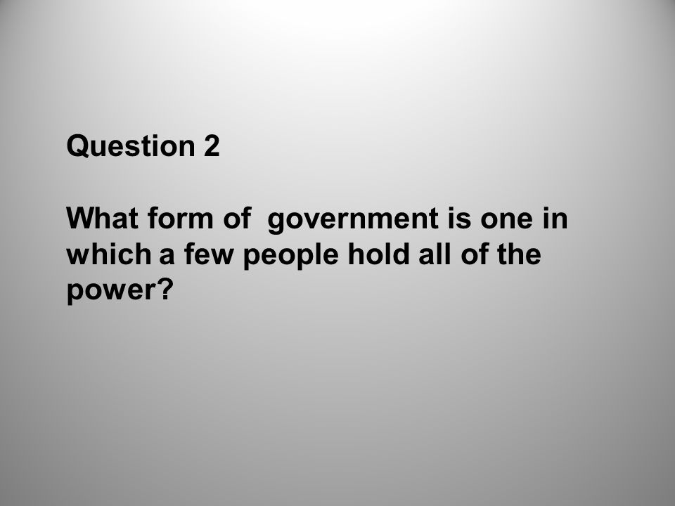 Question 2 What form of government is one in which a few people hold all of the power