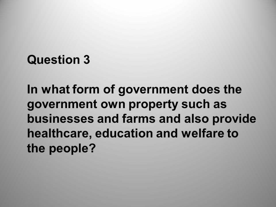 Question 3 In what form of government does the government own property such as businesses and farms and also provide healthcare, education and welfare to the people